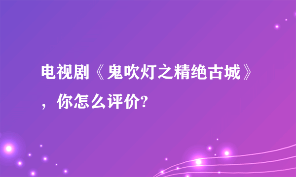 电视剧《鬼吹灯之精绝古城》，你怎么评价?