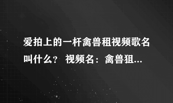 爱拍上的一杆禽兽租视频歌名叫什么？ 视频名：禽兽狙：粉丝破三万巨作预告 可以百度搜索：一杆禽兽阻 然后进到他的爱拍空间 找这个视频名字：/ 禽兽狙年度巨作爆破瞬炮7连杀 现在在他的最新作品那里有 就是