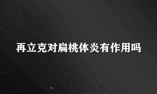 再立克对扁桃体炎有作用吗