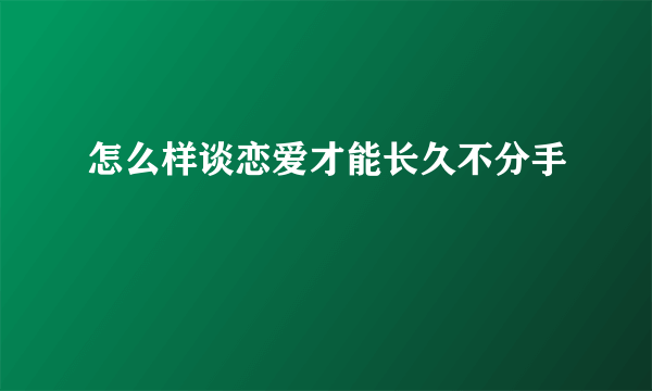 怎么样谈恋爱才能长久不分手