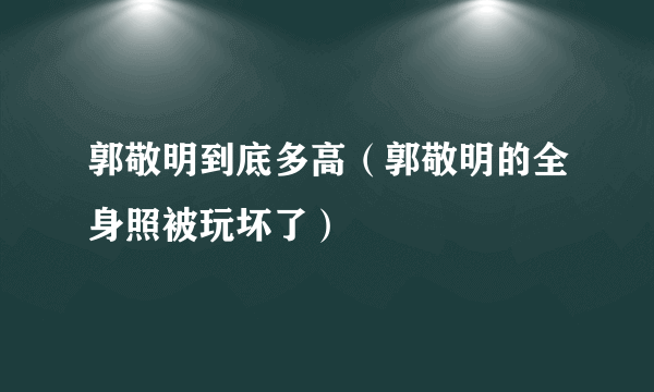 郭敬明到底多高（郭敬明的全身照被玩坏了）