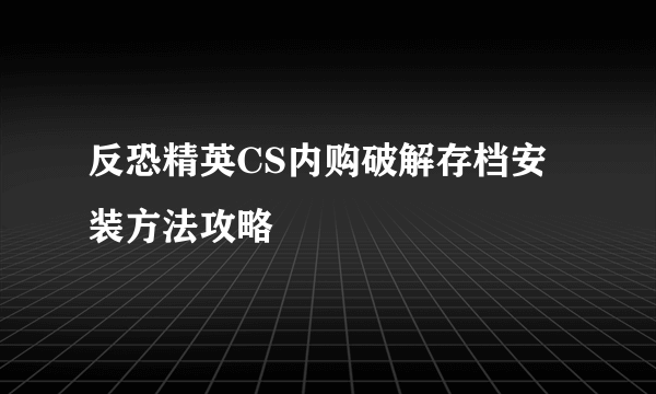 反恐精英CS内购破解存档安装方法攻略