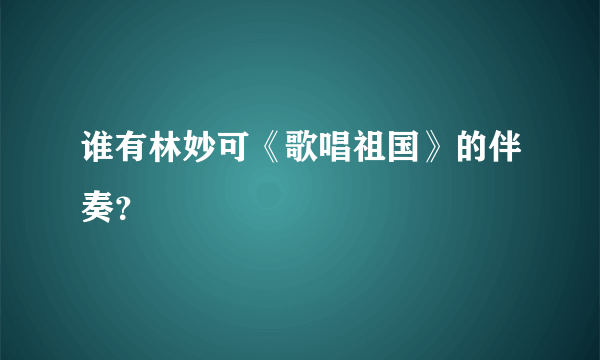 谁有林妙可《歌唱祖国》的伴奏？