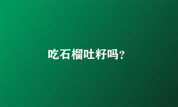 吃石榴吐籽吗？