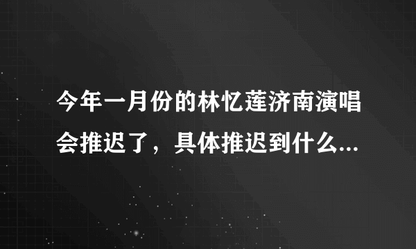 今年一月份的林忆莲济南演唱会推迟了，具体推迟到什么时候？有知道的吗？