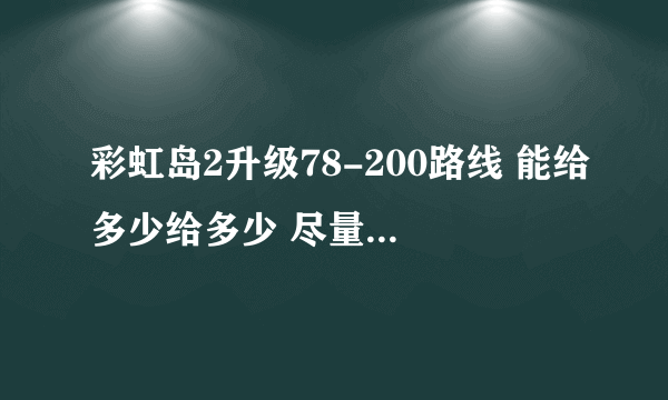 彩虹岛2升级78-200路线 能给多少给多少 尽量详细吧。