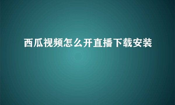 西瓜视频怎么开直播下载安装