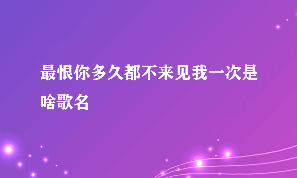 最恨你多久都不来见我一次是啥歌名