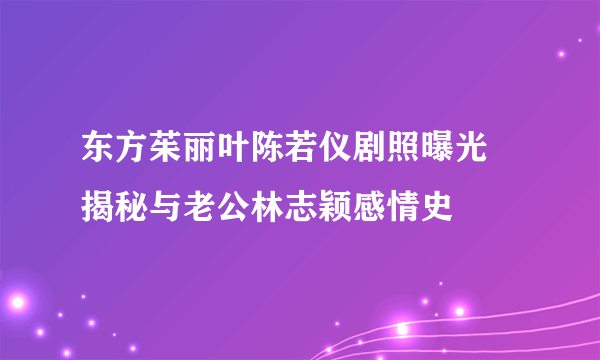 东方茱丽叶陈若仪剧照曝光 揭秘与老公林志颖感情史