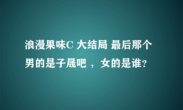 浪漫果味C 大结局 最后那个男的是子晟吧 ，女的是谁？