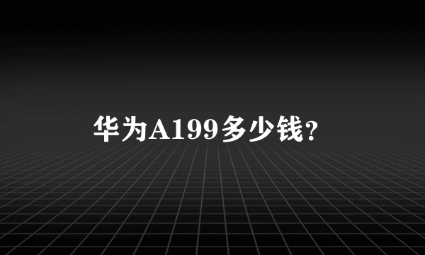 华为A199多少钱？