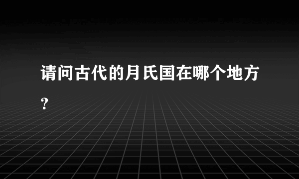 请问古代的月氏国在哪个地方？