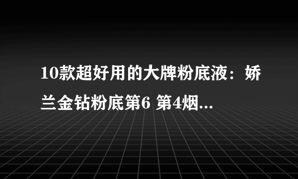 10款超好用的大牌粉底液：娇兰金钻粉底第6 第4烟酰胺养肤