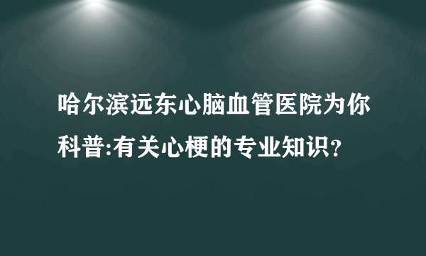 哈尔滨远东心脑血管医院为你科普:有关心梗的专业知识？