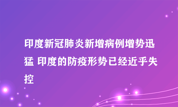 印度新冠肺炎新增病例增势迅猛 印度的防疫形势已经近乎失控