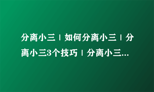 分离小三｜如何分离小三｜分离小三3个技巧｜分离小三3个方法