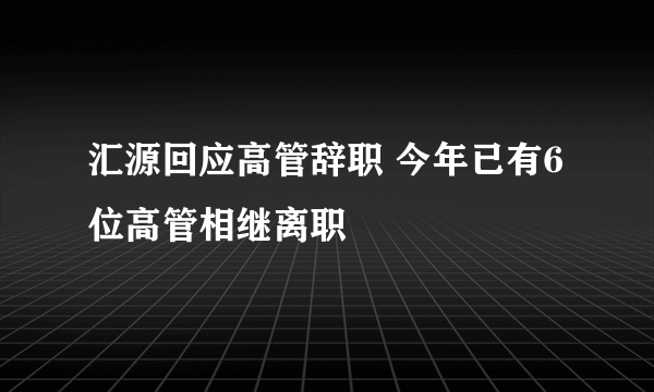 汇源回应高管辞职 今年已有6位高管相继离职