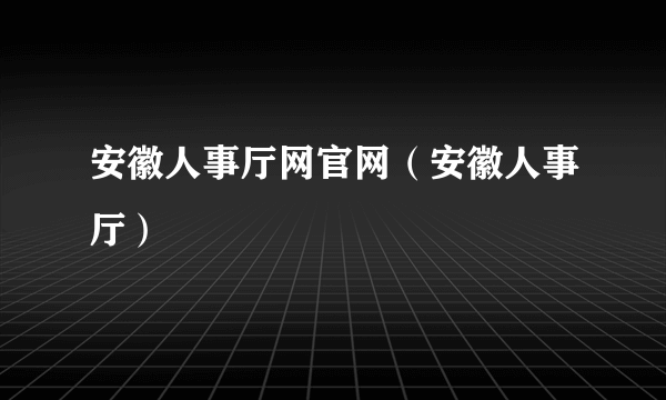 安徽人事厅网官网（安徽人事厅）