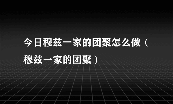 今日穆兹一家的团聚怎么做（穆兹一家的团聚）