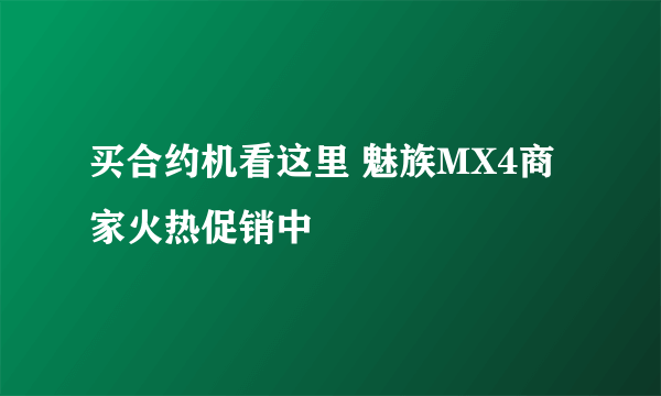 买合约机看这里 魅族MX4商家火热促销中