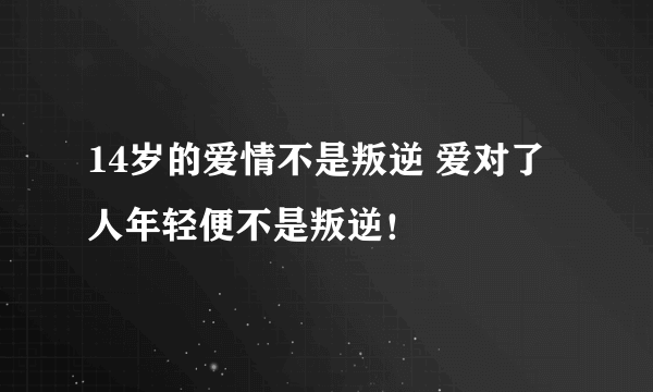 14岁的爱情不是叛逆 爱对了人年轻便不是叛逆！