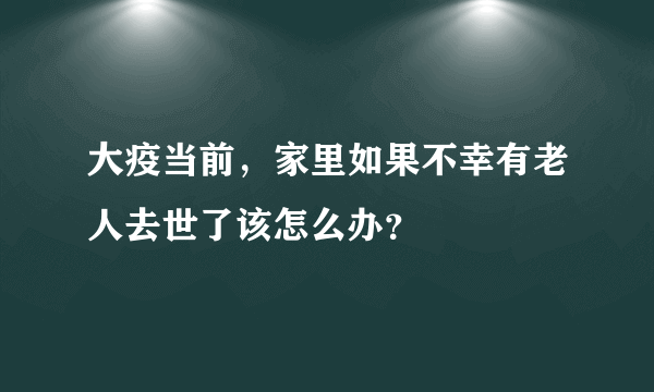 大疫当前，家里如果不幸有老人去世了该怎么办？