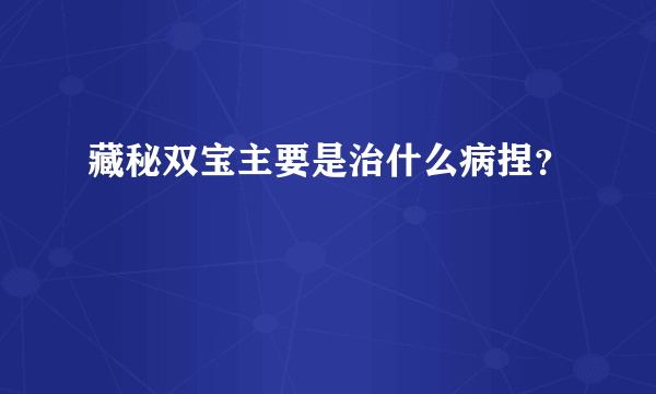 藏秘双宝主要是治什么病捏？