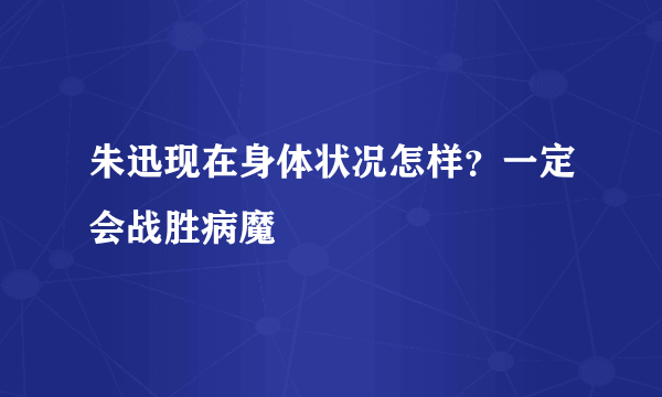 朱迅现在身体状况怎样？一定会战胜病魔