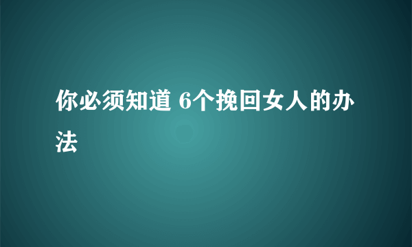 你必须知道 6个挽回女人的办法