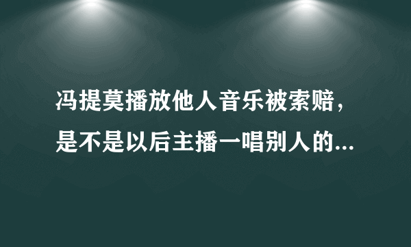 冯提莫播放他人音乐被索赔，是不是以后主播一唱别人的歌就是侵权？