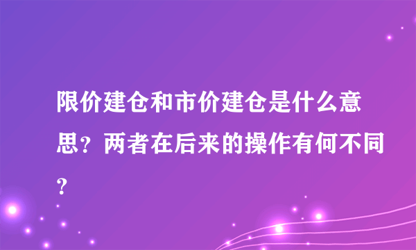 限价建仓和市价建仓是什么意思？两者在后来的操作有何不同？