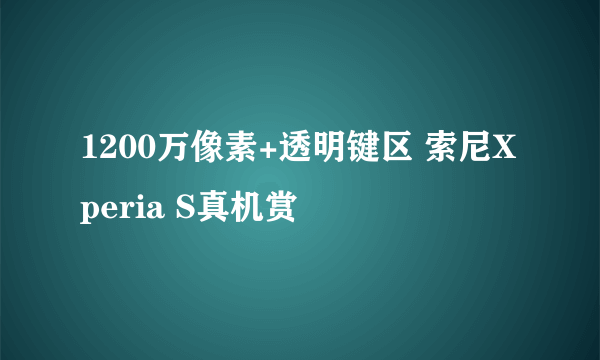 1200万像素+透明键区 索尼Xperia S真机赏