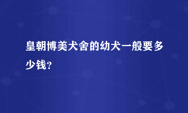 皇朝博美犬舍的幼犬一般要多少钱？