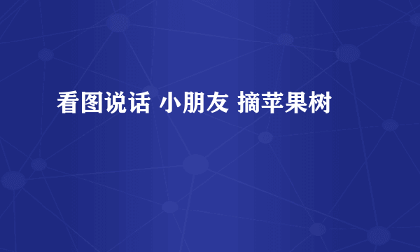 看图说话 小朋友 摘苹果树