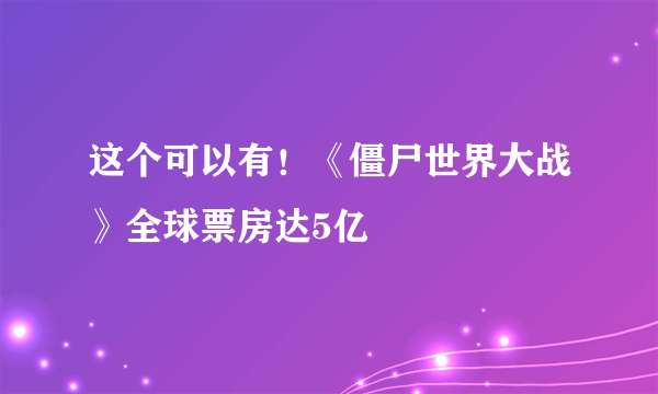 这个可以有！《僵尸世界大战》全球票房达5亿