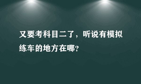 又要考科目二了，听说有模拟练车的地方在哪？