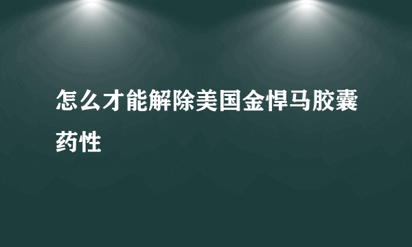 怎么才能解除美国金悍马胶囊药性