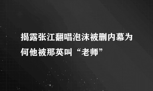 揭露张江翻唱泡沫被删内幕为何他被那英叫“老师”