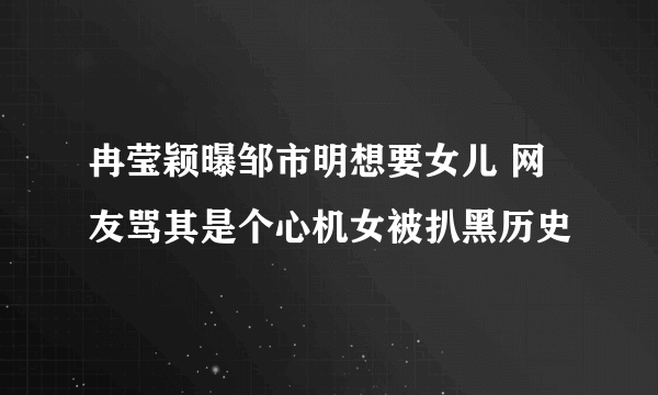 冉莹颖曝邹市明想要女儿 网友骂其是个心机女被扒黑历史