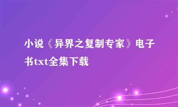 小说《异界之复制专家》电子书txt全集下载