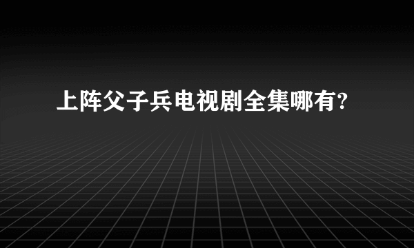 上阵父子兵电视剧全集哪有?