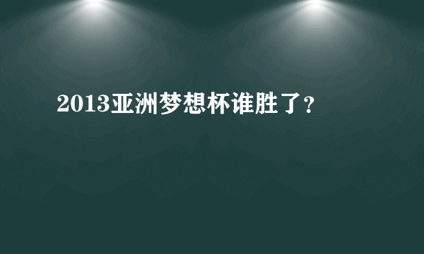 2013亚洲梦想杯谁胜了？