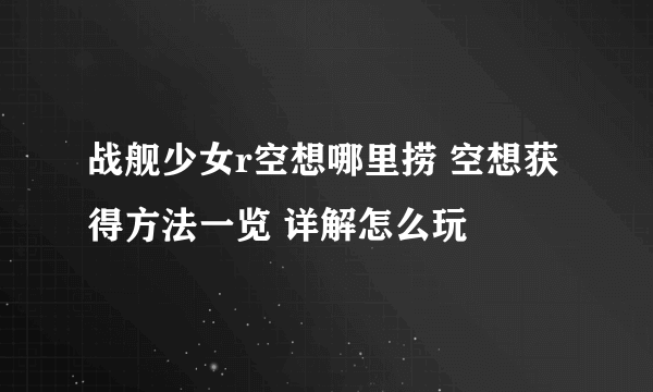 战舰少女r空想哪里捞 空想获得方法一览 详解怎么玩