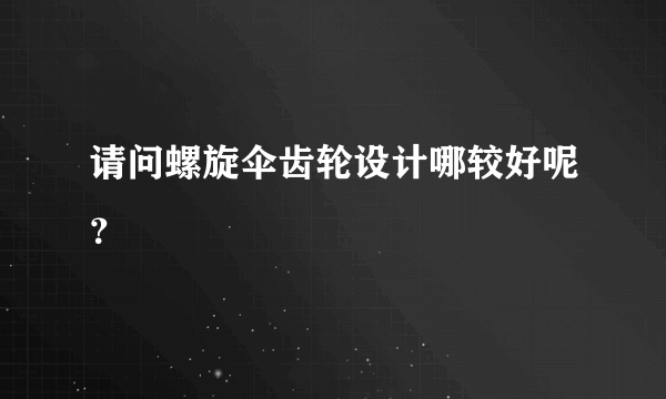 请问螺旋伞齿轮设计哪较好呢？