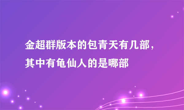 金超群版本的包青天有几部，其中有龟仙人的是哪部