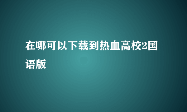 在哪可以下载到热血高校2国语版