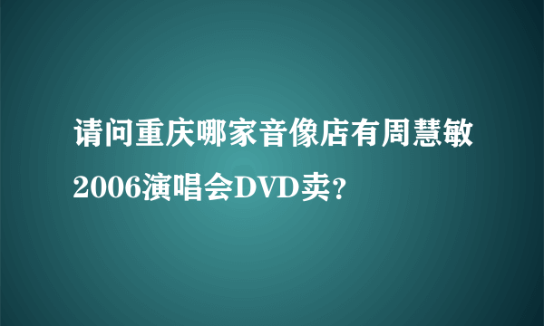 请问重庆哪家音像店有周慧敏2006演唱会DVD卖？