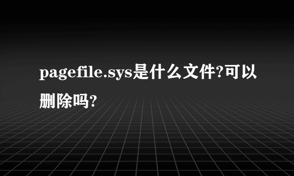 pagefile.sys是什么文件?可以删除吗?