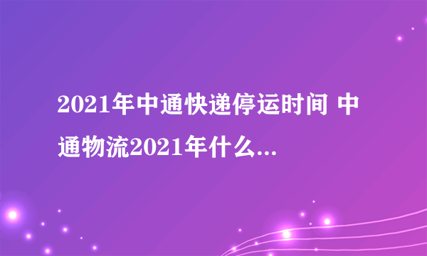 2021年中通快递停运时间 中通物流2021年什么时候停-飞外