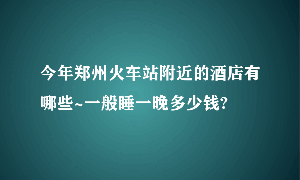 今年郑州火车站附近的酒店有哪些~一般睡一晚多少钱?